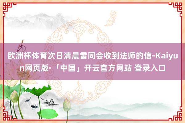 欧洲杯体育次日清晨雷同会收到法师的信-Kaiyun网页版·「中国」开云官方网站 登录入口