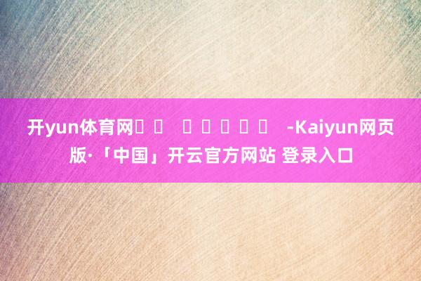 开yun体育网		  					  -Kaiyun网页版·「中国」开云官方网站 登录入口
