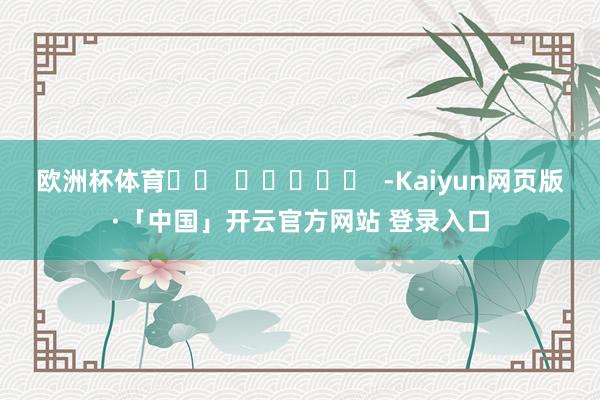 欧洲杯体育		  					  -Kaiyun网页版·「中国」开云官方网站 登录入口