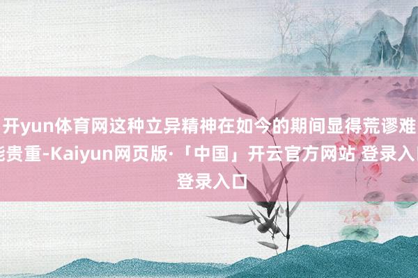 开yun体育网这种立异精神在如今的期间显得荒谬难能贵重-Kaiyun网页版·「中国」开云官方网站 登录入口