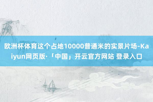 欧洲杯体育这个占地10000普通米的实景片场-Kaiyun网页版·「中国」开云官方网站 登录入口