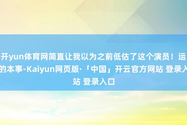 开yun体育网简直让我以为之前低估了这个演员！运转的本事-Kaiyun网页版·「中国」开云官方网站 登录入口